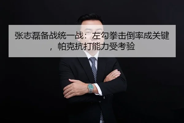 张志磊备战统一战：左勾拳击倒率成关键，帕克抗打能力受考验