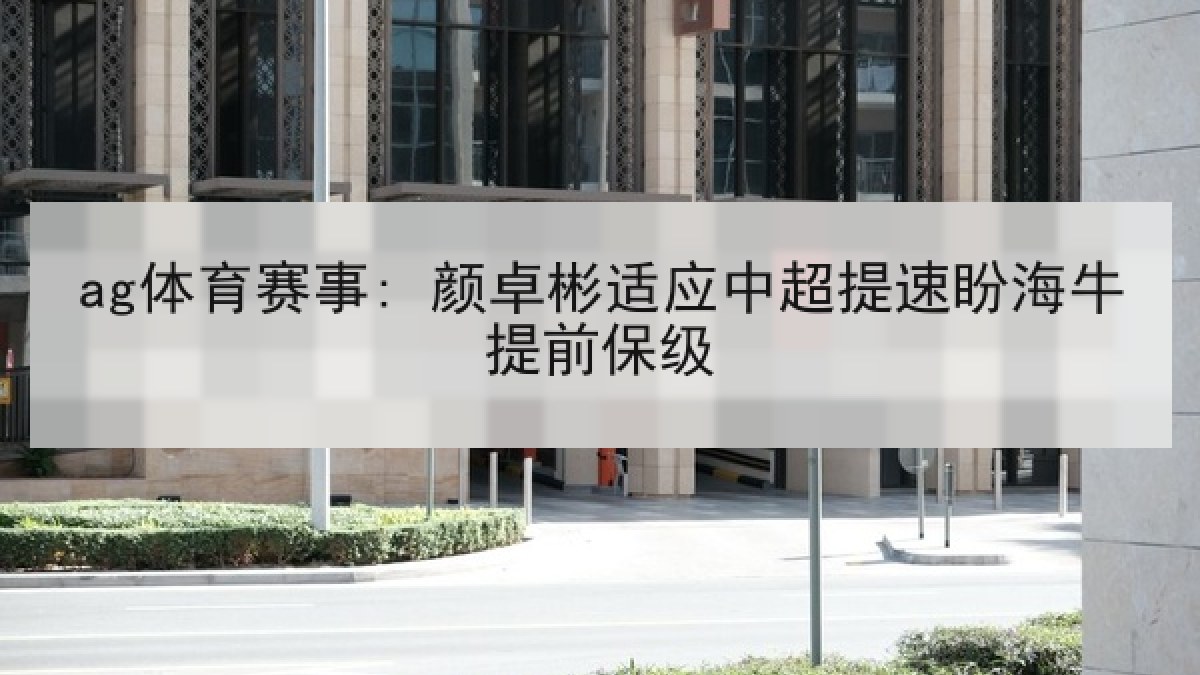 ag体育赛事: 颜卓彬适应中超提速盼海牛提前保级