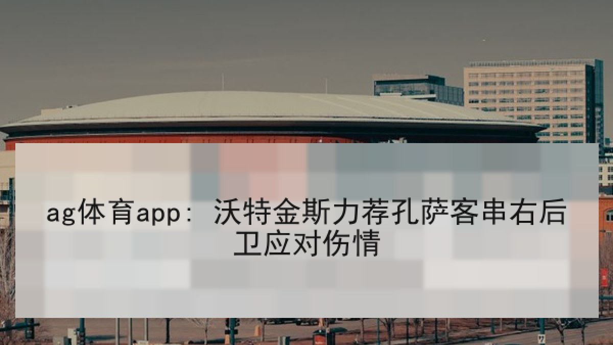 ag体育app: 沃特金斯力荐孔萨客串右后卫应对伤情