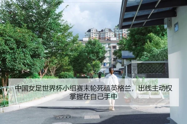 中国女足世界杯小组赛末轮死磕英格兰，出线主动权掌握在自己手中