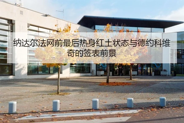 纳达尔法网前最后热身红土状态与德约科维奇的签表前景