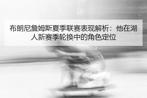 布朗尼詹姆斯夏季联赛表现解析：他在湖人新赛季轮换中的角色定位