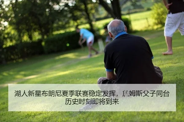 湖人新星布朗尼夏季联赛稳定发挥，詹姆斯父子同台历史时刻即将到来