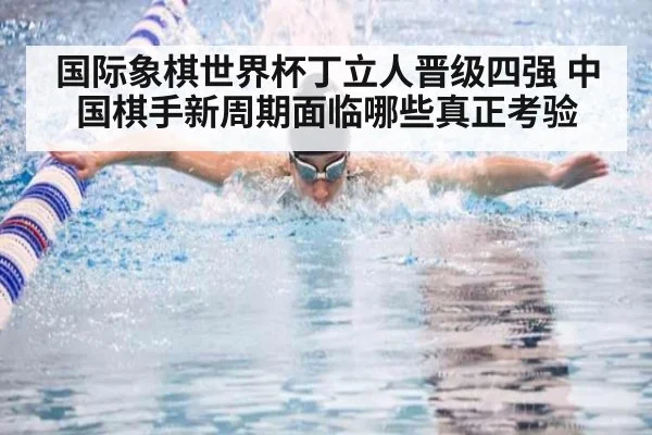 国际象棋世界杯丁立人晋级四强 中国棋手新周期面临哪些真正考验