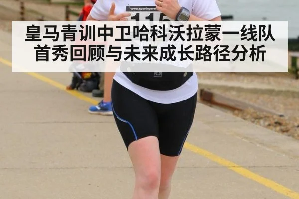 皇马青训中卫哈科沃拉蒙一线队首秀回顾与未来成长路径分析