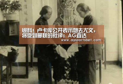 爆料！卢卡库公开表示想去尤文，将受到曼联的批评：AG直达
